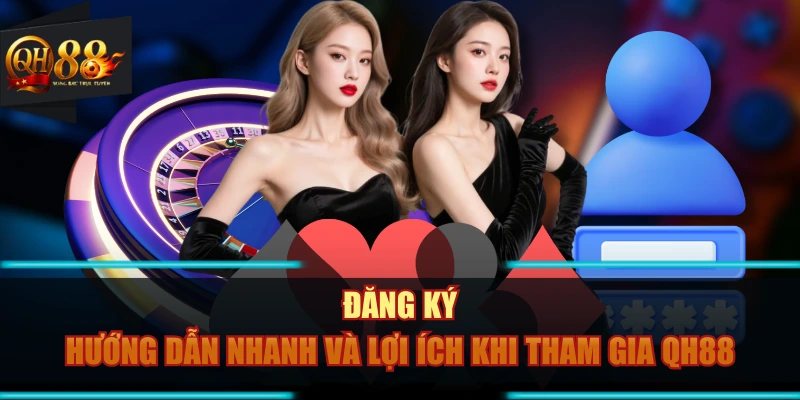 Đăng Ký – Hướng Dẫn Nhanh Và Lợi Ích Khi Tham Gia QH88